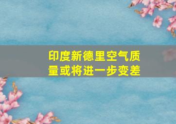 印度新德里空气质量或将进一步变差