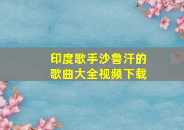 印度歌手沙鲁汗的歌曲大全视频下载