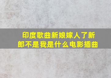 印度歌曲新娘嫁人了新郎不是我是什么电影插曲