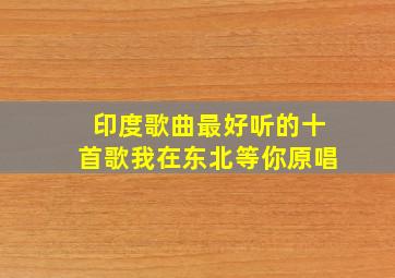 印度歌曲最好听的十首歌我在东北等你原唱