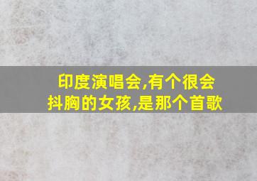 印度演唱会,有个很会抖胸的女孩,是那个首歌