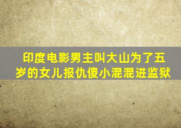 印度电影男主叫大山为了五岁的女儿报仇傻小混混进监狱