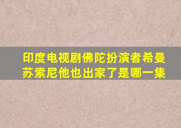 印度电视剧佛陀扮演者希曼苏索尼他也出家了是哪一集