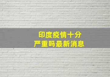 印度疫情十分严重吗最新消息