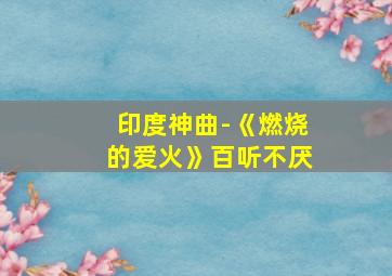 印度神曲-《燃烧的爱火》百听不厌