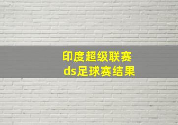 印度超级联赛ds足球赛结果