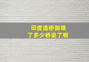 印度造桥倒塌了多少桥梁了啊