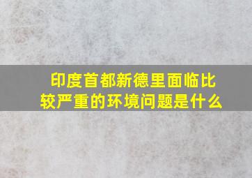 印度首都新德里面临比较严重的环境问题是什么