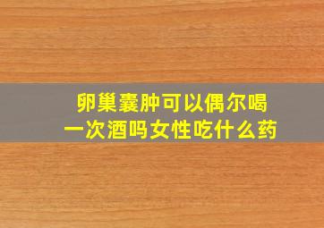 卵巢囊肿可以偶尔喝一次酒吗女性吃什么药