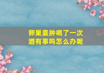 卵巢囊肿喝了一次酒有事吗怎么办呢