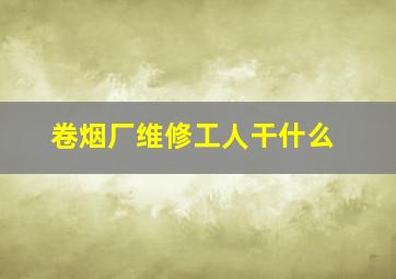 卷烟厂维修工人干什么