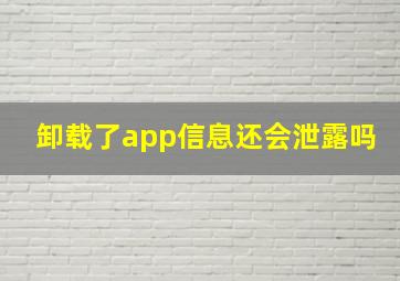 卸载了app信息还会泄露吗