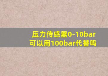 压力传感器0-10bar可以用100bar代替吗