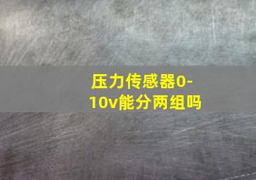 压力传感器0-10v能分两组吗