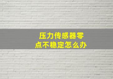 压力传感器零点不稳定怎么办