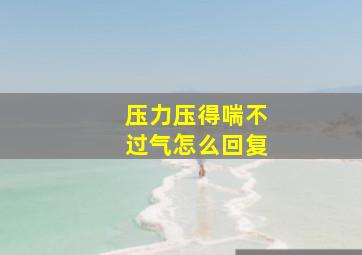 压力压得喘不过气怎么回复