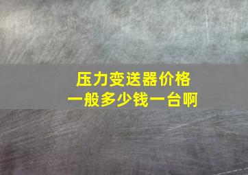 压力变送器价格一般多少钱一台啊