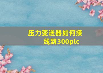 压力变送器如何接线到300plc