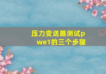 压力变送器测试pwe1的三个步骤