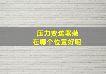 压力变送器装在哪个位置好呢