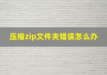 压缩zip文件夹错误怎么办