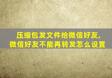 压缩包发文件给微信好友,微信好友不能再转发怎么设置