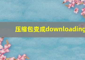 压缩包变成downloading