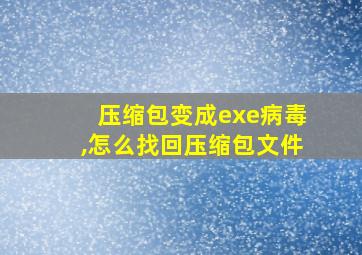 压缩包变成exe病毒,怎么找回压缩包文件