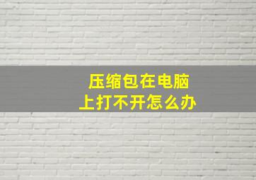 压缩包在电脑上打不开怎么办