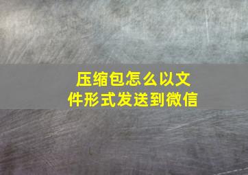 压缩包怎么以文件形式发送到微信