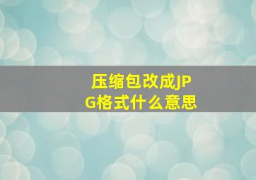 压缩包改成JPG格式什么意思