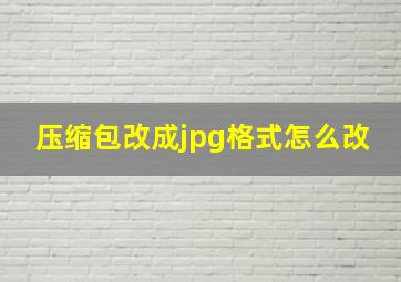 压缩包改成jpg格式怎么改