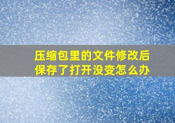 压缩包里的文件修改后保存了打开没变怎么办