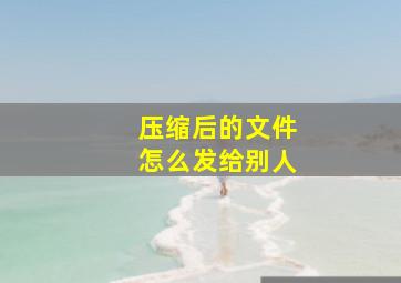 压缩后的文件怎么发给别人