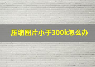 压缩图片小于300k怎么办