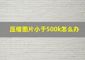 压缩图片小于500k怎么办