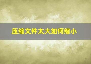 压缩文件太大如何缩小