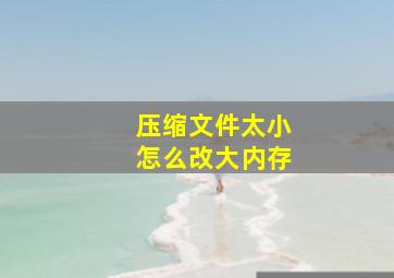 压缩文件太小怎么改大内存