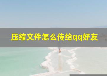 压缩文件怎么传给qq好友