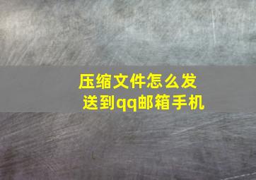 压缩文件怎么发送到qq邮箱手机