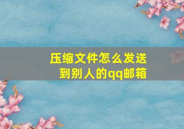 压缩文件怎么发送到别人的qq邮箱