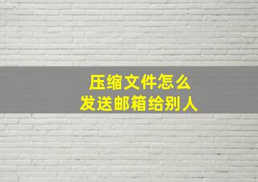 压缩文件怎么发送邮箱给别人