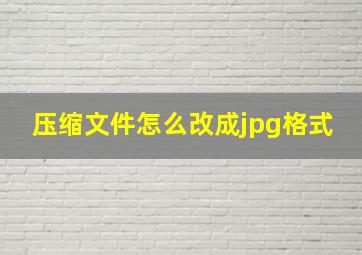 压缩文件怎么改成jpg格式