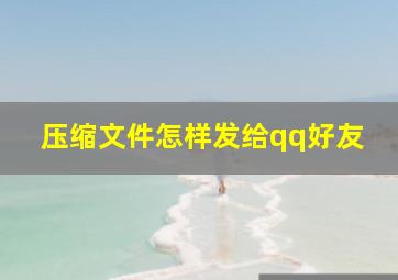 压缩文件怎样发给qq好友