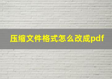 压缩文件格式怎么改成pdf