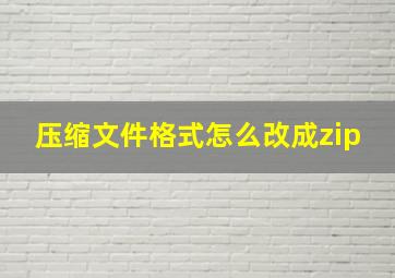 压缩文件格式怎么改成zip