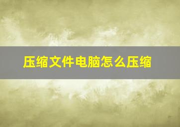 压缩文件电脑怎么压缩