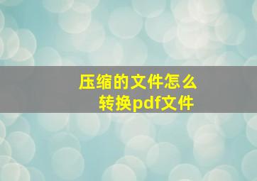 压缩的文件怎么转换pdf文件