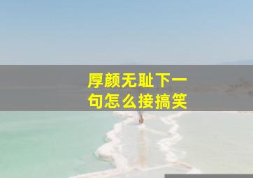 厚颜无耻下一句怎么接搞笑