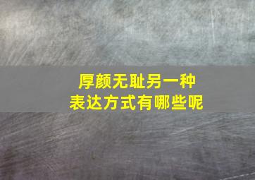 厚颜无耻另一种表达方式有哪些呢